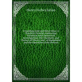 

Книга Cyaniding Gold and Silver Ores: A Practical Treatise; Embracing Technical and Commercial Investigations, the Chemistry and Physics of Theory and