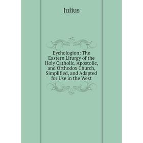 

Книга Eychologion: The Eastern Liturgy of the Holy Catholic, Apostolic, and Orthodox Church, Simplified, and Adapted for Use in the West. Julius