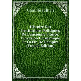 

Книга Histoire Des Institutions Politiques De L'ancienne France: L'invasion Germanique Et La Fin De L'empire (French Edition). Camille Jullian