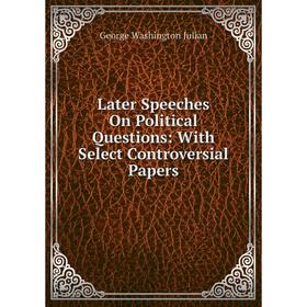 

Книга Later Speeches On Political Questions: With Select Controversial Papers