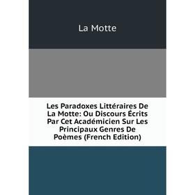 

Книга Les Paradoxes littéraire s De La Motte: Ou Discours Écrits Par Cet Académicien Sur Les Principaux Genres De Poèmes