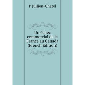 

Книга Un échec commercial de la France au Canada (French Edition). P Jullien-Chatel