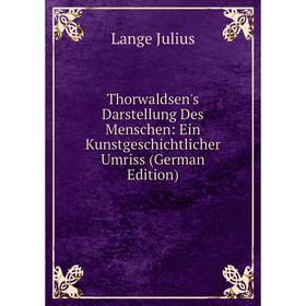 

Книга Thorwaldsen's Darstellung Des Menschen: Ein Kunstgeschichtlicher Umriss (German Edition). Lange Julius
