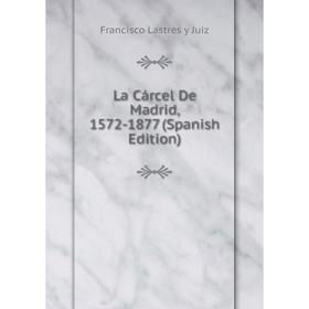 

Книга La Cárcel De Madrid, 1572-1877