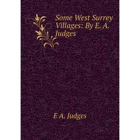 

Книга Some West Surrey Villages: By E. A. Judges. E A. Judges