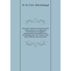 

Книга Upon the visitation of neutral vessels under convoy, or, An impartial examination of a judgment pronounced by the English Court of Admiralty, th