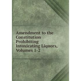

Книга Amendment to the Constitution Prohibiting Intoxicating Liquors, Volumes 1-2