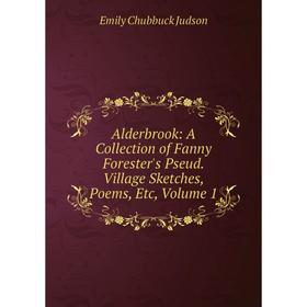 

Книга Alderbrook: A Collection of Fanny Forester's Pseud. Village Sketches, Poems, Etc, Volume 1. Emily Chubbuck Judson