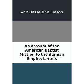 

Книга An Account of the American Baptist Mission to the Burman Empire: Letters. Ann Hasseltine Judson