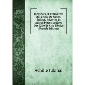 

Книга Jongleurs Et Trouvères: Ou, Choix De Saluts, Épîtres, Rêveries Et Autres Pièces Légères Des Xiiie Et Xive Siècles