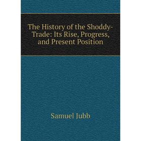 

Книга The History of the Shoddy-Trade: Its Rise, Progress, and Present Position. Samuel Jubb