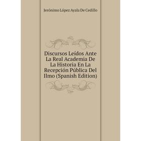 

Книга Discursos Leídos Ante La Real Academia De La Historia En La Recepción Pública Del Ilmo (Spanish Edition). Jerónimo López Ayala De Cedillo