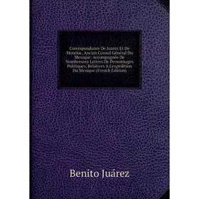 

Книга Correspondance De Juarez Et De Montluc, Ancien Consul Général Du Mexique: Accompagnée De Nombreuses Lettres De Personnages Politiques, Relatives