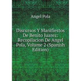 

Книга Discursos Y Manifiestos De Benito Juarez: Recopilacion De Angel Pola, Volume 2 (Spanish Edition). Angel Pola