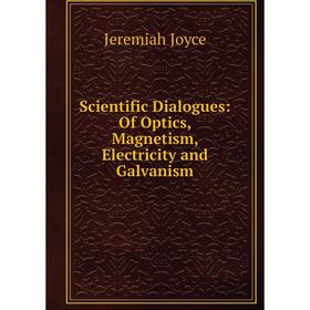 

Книга Scientific Dialogues: Of Optics, Magnetism, Electricity and Galvanism. Jeremiah Joyce