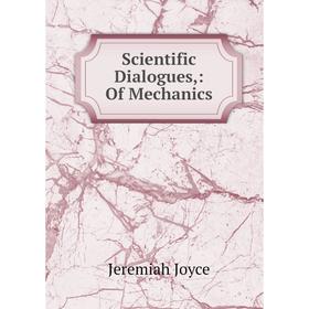 

Книга Scientific Dialogues,: Of Mechanics. Jeremiah Joyce