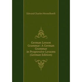 

Книга German Lesson Grammar: A German Grammar in Progressive Lessons (German Edition). Edward Charles Wesselhoeft