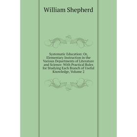 

Книга Systematic Education: Or, Elementary Instruction in the Various Departments of Literature and Science: With Practical Rules for Studying Each Br