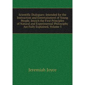 

Книга Scientific Dialogues: Intended for the Instruction and Entertainment of Young People, Inwich the First Principles of Natural and Experimental Ph