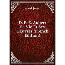 

Книга D. F. E. Auber: Sa Vie Et Ses OEuvres (French Edition). Benoît Jouvin