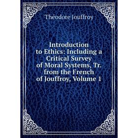 

Книга Introduction to Ethics: Including a Critical Survey of Moral Systems, Tr. from the French of Jouffroy, Volume 1. Théodore Jouffroy