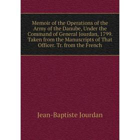 

Книга Memoir of the Operations of the Army of the Danube, Under the Command of General Jourdan, 1799 Taken from the Manuscripts of That Officer