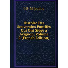 

Книга Histoire Des Souverains Pontifes Qui Ont Siégé a Avignon, Volume 2 (French Edition). J-B-M Joudou