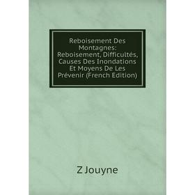 

Книга Reboisement Des Montagnes: Reboisement, Difficultés, Causes Des Inondations Et Moyens De Les Prévenir (French Edition). Z Jouyne