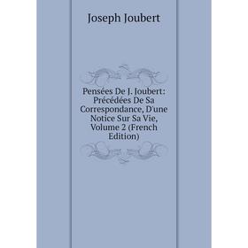 

Книга Pensées De J. Joubert: Précédées De Sa Correspondance, D'une Notice Sur Sa Vie, Volume 2 (French Edition). Joseph Joubert