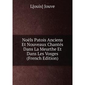 

Книга Noëls Patois Anciens Et Nouveaux Chantés Dans La Meurthe Et Dans Les Vosges