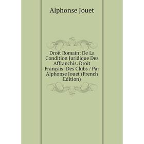 

Книга Droit Romain: De La Condition Juridique Des Affranchis. Droit Français: Des Clubs/ Par Alphonse Jouet (French Edition). Alphonse Jouet