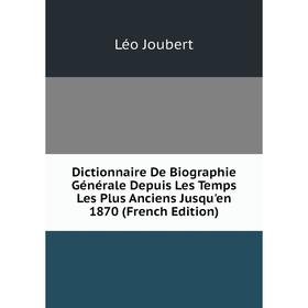 

Книга Dictionnaire De Biographie Générale Depuis Les Temps Les Plus Anciens Jusqu'en 1870 (French Edition). Léo Joubert