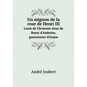 

Книга Un mignon de la cour de Henri III Louis de Clermont sieur de Bussy d'Amboise, gouverneur d'Anjou. André Joubert