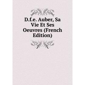 

Книга D.f.e. Auber, Sa Vie Et Ses Oeuvres (French Edition)