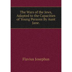 

Книга The Wars of the Jews, Adapted to the Capacities of Young Persons By Aunt Jane. Flavius Josephus