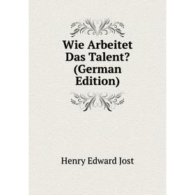 

Книга Wie Arbeitet Das Talent (German Edition). Henry Edward Jost