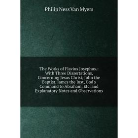 

Книга The Works of Flavius Josephus.: With Three Dissertations, Concerning Jesus Christ, John the Baptist, James the Just, God's Command to Abraham, E