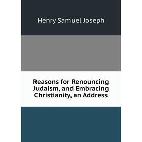 

Книга Reasons for Renouncing Judaism, and Embracing Christianity, an Address. Henry Samuel Joseph