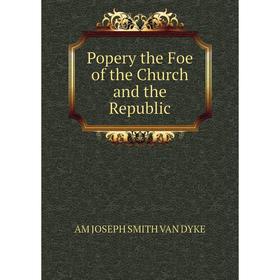 

Книга Popery the Foe of the Church and the Republic. AM JOSEPH SMITH VAN DYKE