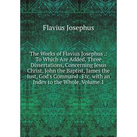 

Книга The Works of Flavius Josephus.: To Which Are Added, Three Dissertations, Concerning Jesus Christ, John the Baptist, James the Just, God's Comman