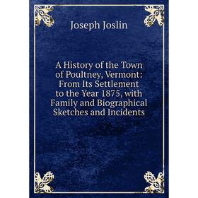 

Книга A History of the Town of Poultney, Vermont: From Its Settlement to the Year 1875, with Family and Biographical Sketches and Incidents. Joseph Jo