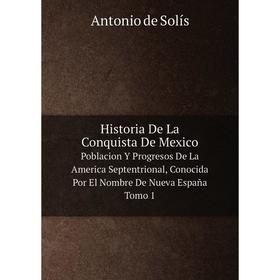 

Книга Historia De La Conquista De Mexico Poblacion Y Progresos De La America Septentrional, Conocida Por El Nombre De Nueva España. Tomo 1. Antonio de