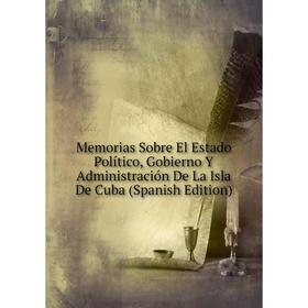 

Книга Memoria s Sobre El Estado Político, Gobierno Y Administración De La Isla De Cuba