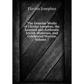 

Книга The Genuine Works of Flavius Josephus, the Learned and Authentic Jewish Historian, and Celebrated Warrior, Volume 7. Flavius Josephus