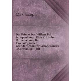 

Книга Der Primat Des Willens Bei Schopenhauer: Eine Kritische Untersuchung Der Psychologischen Grundanschauung Schopenauers. (German Edition). Max Jos