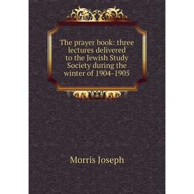 

Книга The prayer book: three lectures delivered to the Jewish Study Society during the winter of 1904-1905. Morris Joseph