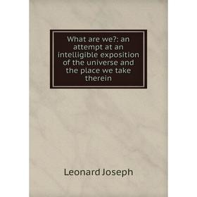 

Книга What are we: an attempt at an intelligible exposition of the universe and the place we take therein. Leonard Joseph