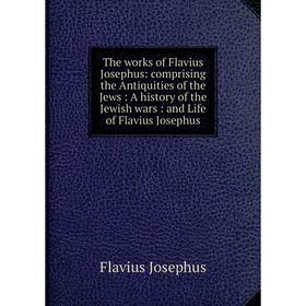 

Книга The works of Flavius Josephus: comprising the Antiquities of the Jews: A history of the Jewish wars: and Life of Flavius Josephus. Flavius Josep