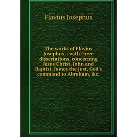 

Книга The works of Flavius Josephus.: with three dissertations, concerning Jesus Christ, John and Baptist, James the just, God's command to Abraham,