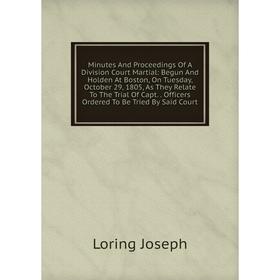

Книга Minutes And Proceedings Of A Division Court Martial: Begun And Holden At Boston, On Tuesday, October 29, 1805, As They Relate To The Trial